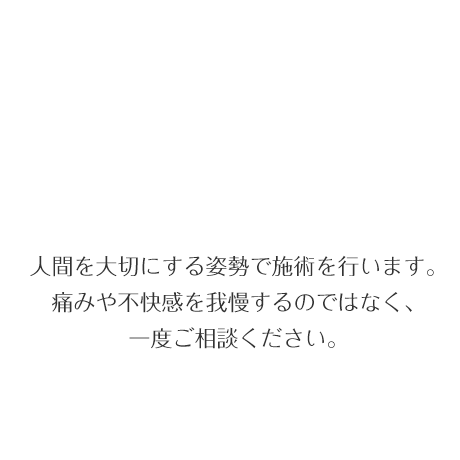 人間を大切にする姿勢で施術を行います。痛みや不快感を我慢するのではなく、一度ご相談ください。